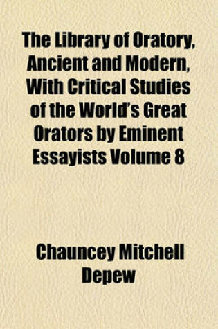 Cover of The Library of Oratory, Ancient and Modern, with Critical Studies of the World's Great Orators by Eminent Essayists Volume 8