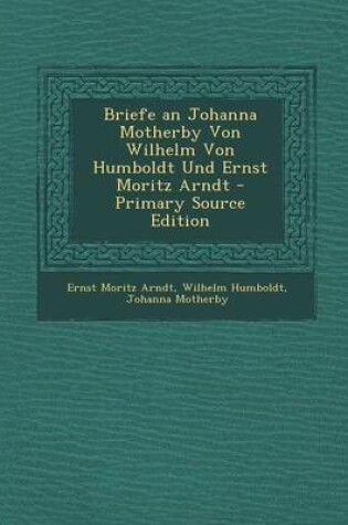 Cover of Briefe an Johanna Motherby Von Wilhelm Von Humboldt Und Ernst Moritz Arndt - Primary Source Edition