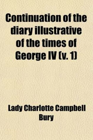 Cover of Continuation of the Diary Illustrative of the Times of George IV (Volume 1); Interspersed with Original Letters from the Late Queen Caroline, the Princess Charlotte, and from Various Other Distinguished Persons