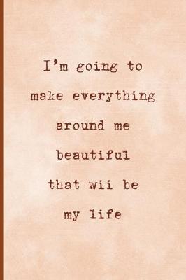 Book cover for I'm Going To Make Everything Around Me Beautiful, That Will Be My Life