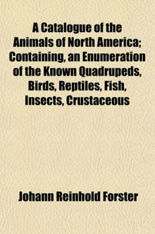 Cover of A Catalogue of the Animals of North America; Containing, an Enumeration of the Known Quadrupeds, Birds, Reptiles, Fish, Insects, Crustaceous