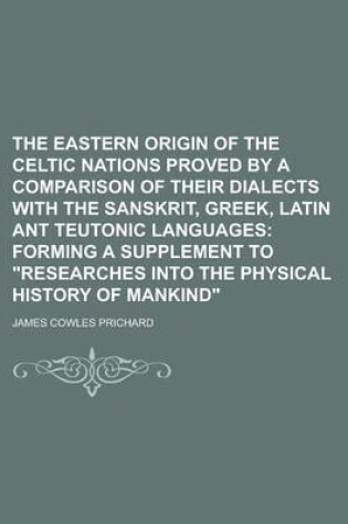 Cover of The Eastern Origin of the Celtic Nations Proved by a Comparison of Their Dialects with the Sanskrit, Greek, Latin Ant Teutonic Languages