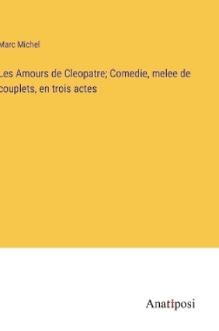 Cover of Les Amours de Cleopatre; Comedie, melee de couplets, en trois actes