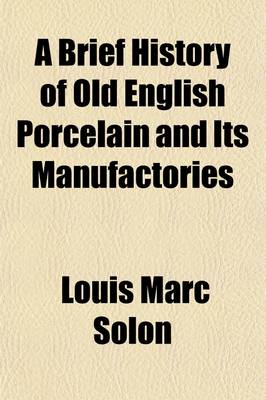 Book cover for A Brief History of Old English Porcelain and Its Manufactories; With an Artistic, Industrial, and Critical Appreciation of Their Productions