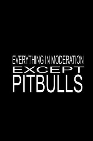 Cover of Everything In Moderation Except Pitbulls