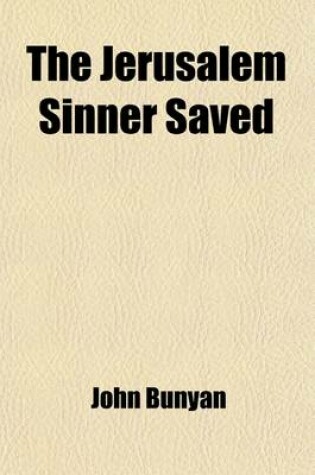 Cover of The Jerusalem Sinner Saved; Come and Welcome to Jesus Christ Christ a Complete Saviour Also, the Author's Last Sermon