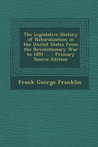 Cover of The Legislative History of Naturalization in the United States from the Revolutionary War to 1891 ... - Primary Source Edition