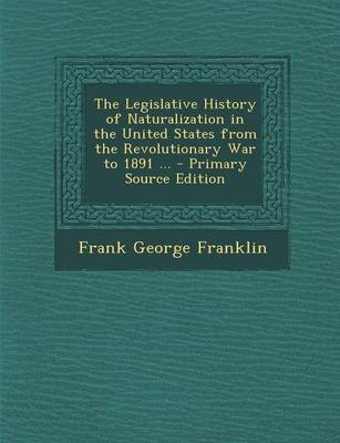 Cover of The Legislative History of Naturalization in the United States from the Revolutionary War to 1891 ... - Primary Source Edition