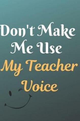 Cover of Don't Make Me Use My Teacher Voice Notebook Journal