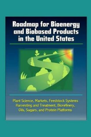 Cover of Roadmap for Bioenergy and Biobased Products in the United States - Plant Science, Markets, Feedstock Systems, Harvesting and Treatment, Biorefinery, Oils, Sugars, and Protein Platforms