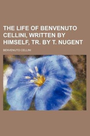 Cover of The Life of Benvenuto Cellini, Written by Himself, Tr. by T. Nugent