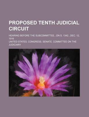 Book cover for Proposed Tenth Judicial Circuit; Hearing Before the Subcommitteeon S. 1342dec. 12, 1916