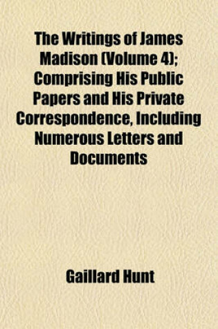 Cover of The Writings of James Madison (Volume 4); 1787. the Journal of the Constitutional Convention. Comprising His Public Papers and His Private Correspondence, Including Numerous Letters and Documents Now for the First Time Printed