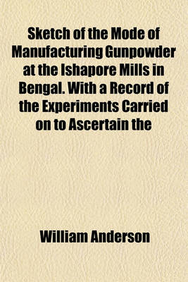 Book cover for Sketch of the Mode of Manufacturing Gunpowder at the Ishapore Mills in Bengal. with a Record of the Experiments Carried on to Ascertain the