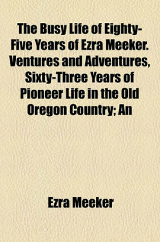 Cover of The Busy Life of Eighty-Five Years of Ezra Meeker. Ventures and Adventures, Sixty-Three Years of Pioneer Life in the Old Oregon Country; An