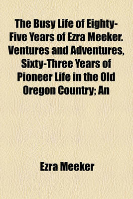 Book cover for The Busy Life of Eighty-Five Years of Ezra Meeker. Ventures and Adventures, Sixty-Three Years of Pioneer Life in the Old Oregon Country; An