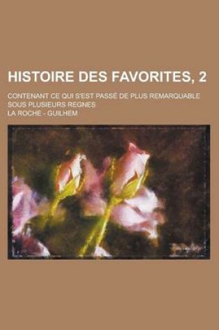 Cover of Histoire Des Favorites, 2; Contenant Ce Qui S'Est Passe de Plus Remarquable Sous Plusieurs Regnes