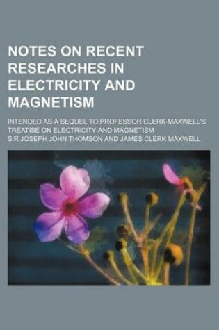 Cover of Notes on Recent Researches in Electricity and Magnetism; Intended as a Sequel to Professor Clerk-Maxwell's Treatise on Electricity and Magnetism
