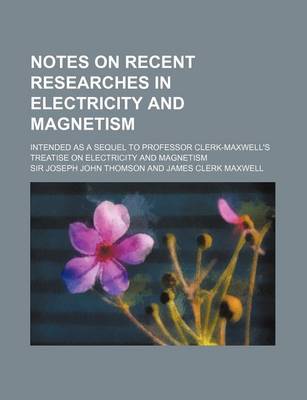 Book cover for Notes on Recent Researches in Electricity and Magnetism; Intended as a Sequel to Professor Clerk-Maxwell's Treatise on Electricity and Magnetism