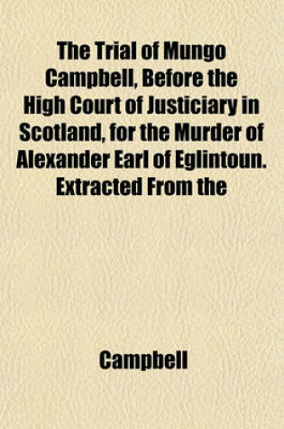 Cover of The Trial of Mungo Campbell, Before the High Court of Justiciary in Scotland, for the Murder of Alexander Earl of Eglintoun. Extracted from the