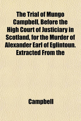 Book cover for The Trial of Mungo Campbell, Before the High Court of Justiciary in Scotland, for the Murder of Alexander Earl of Eglintoun. Extracted from the