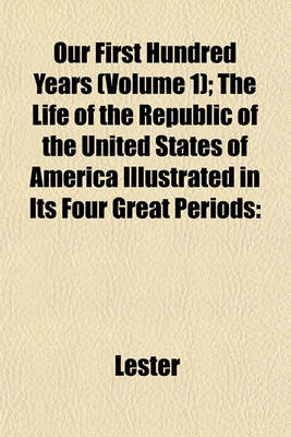 Book cover for Our First Hundred Years (Volume 1); The Life of the Republic of the United States of America Illustrated in Its Four Great Periods