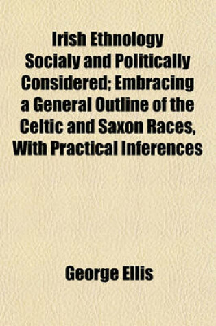 Cover of Irish Ethnology Socialy and Politically Considered; Embracing a General Outline of the Celtic and Saxon Races, with Practical Inferences