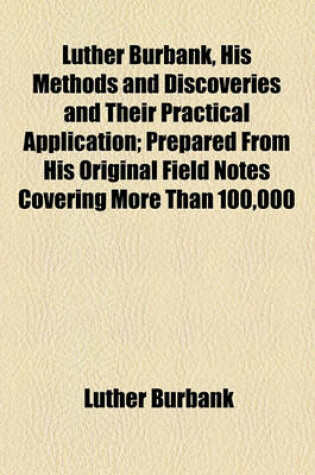 Cover of Luther Burbank, His Methods and Discoveries and Their Practical Application; Prepared from His Original Field Notes Covering More Than 100,000