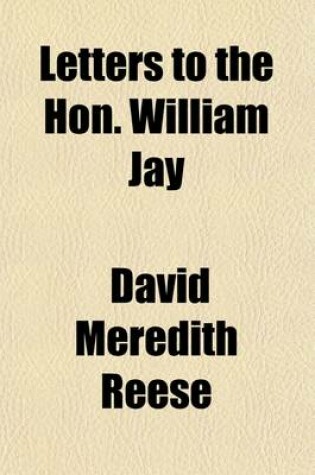 Cover of Letters to the Hon. William Jay; Being a Reply to His Inquiry Into the American Colonization and American Anti-Slavery Societies.