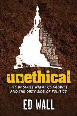 Cover of Unethical. Life in Scott Walker's Cabinet and the Dirty Side of Politics