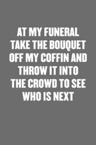 Cover of At My Funeral Take the Bouquet Off My Coffin and Throw It Into the Crowd to See Who Is Next