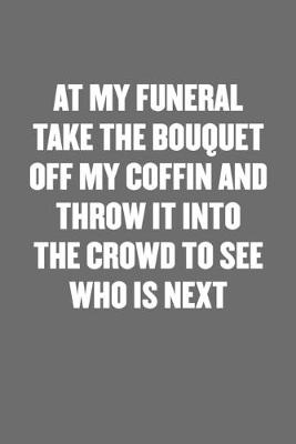 Book cover for At My Funeral Take the Bouquet Off My Coffin and Throw It Into the Crowd to See Who Is Next