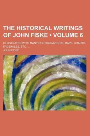Cover of The Historical Writings of John Fiske (Volume 6); Illustrated with Many Photogravures, Maps, Charts, Facsimiles, Etc.