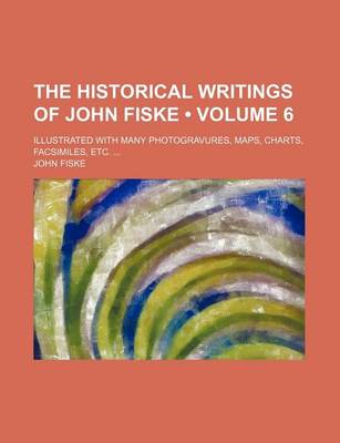 Book cover for The Historical Writings of John Fiske (Volume 6); Illustrated with Many Photogravures, Maps, Charts, Facsimiles, Etc.