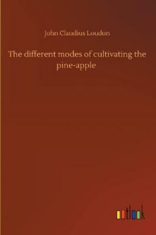 Cover of The different modes of cultivating the pine-apple