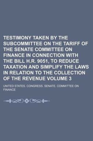 Cover of Testimony Taken by the Subcommittee on the Tariff of the Senate Committee on Finance in Connection with the Bill H.R. 9051, to Reduce Taxation and Simplify the Laws in Relation to the Collection of the Revenue Volume 3