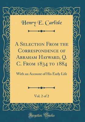 Book cover for A Selection From the Correspondence of Abraham Hayward, Q. C. From 1834 to 1884, Vol. 2 of 2: With an Account of His Early Life (Classic Reprint)