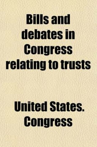 Cover of Bills and Debates in Congress Relating to Trusts; Fiftieth Congress to Fifty-Seventh Congress, First Session, Inclusive