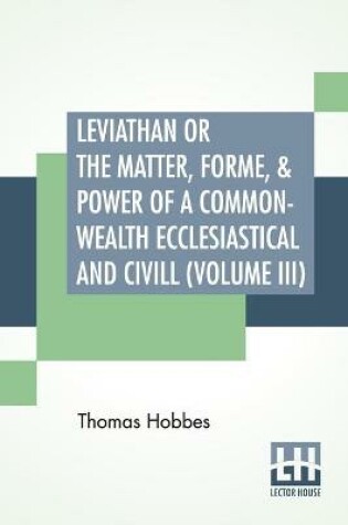 Cover of Leviathan Or The Matter, Forme, & Power Of A Common-Wealth Ecclesiastical And Civill (Volume III)