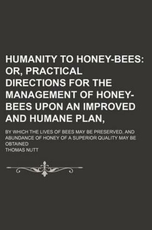 Cover of Humanity to Honey-Bees; Or, Practical Directions for the Management of Honey-Bees Upon an Improved and Humane Plan, . by Which the Lives of Bees May B