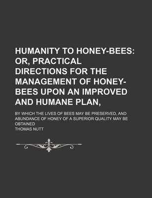 Book cover for Humanity to Honey-Bees; Or, Practical Directions for the Management of Honey-Bees Upon an Improved and Humane Plan, . by Which the Lives of Bees May B