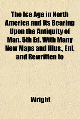 Book cover for The Ice Age in North America and Its Bearing Upon the Antiquity of Man. 5th Ed. with Many New Maps and Illus., Enl. and Rewritten to