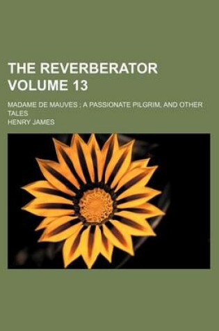 Cover of The Reverberator; Madame de Mauves a Passionate Pilgrim, and Other Tales Volume 13