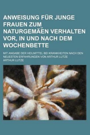 Cover of Anweisung Fur Junge Frauen Zum Naturgem E?n Verhalten VOR, in Und Nach Dem Wochenbette; Mit Angabe Der Heilmittel Bei Krankheiten Nach Den Neuesten Er