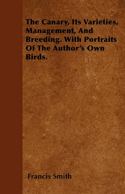 Book cover for The Canary, Its Varieties, Management, And Breeding. With Portraits Of The Author's Own Birds.