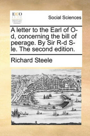 Cover of A Letter to the Earl of O-D, Concerning the Bill of Peerage. by Sir R-D S-Le. the Second Edition.