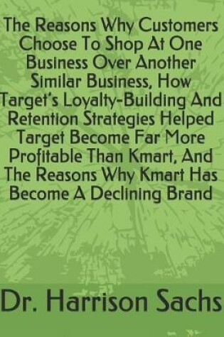 Cover of The Reasons Why Customers Choose To Shop At One Business Over Another Similar Business, How Target's Loyalty-Building And Retention Strategies Helped Target Become Far More Profitable Than Kmart, And The Reasons Why Kmart Has Become A Declining Brand