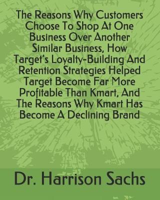 Book cover for The Reasons Why Customers Choose To Shop At One Business Over Another Similar Business, How Target's Loyalty-Building And Retention Strategies Helped Target Become Far More Profitable Than Kmart, And The Reasons Why Kmart Has Become A Declining Brand