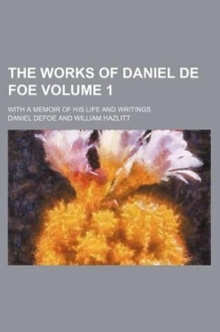 Cover of The Works of Daniel de Foe Volume 1; With a Memoir of His Life and Writings