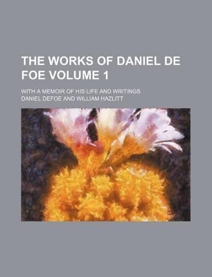 Book cover for The Works of Daniel de Foe Volume 1; With a Memoir of His Life and Writings